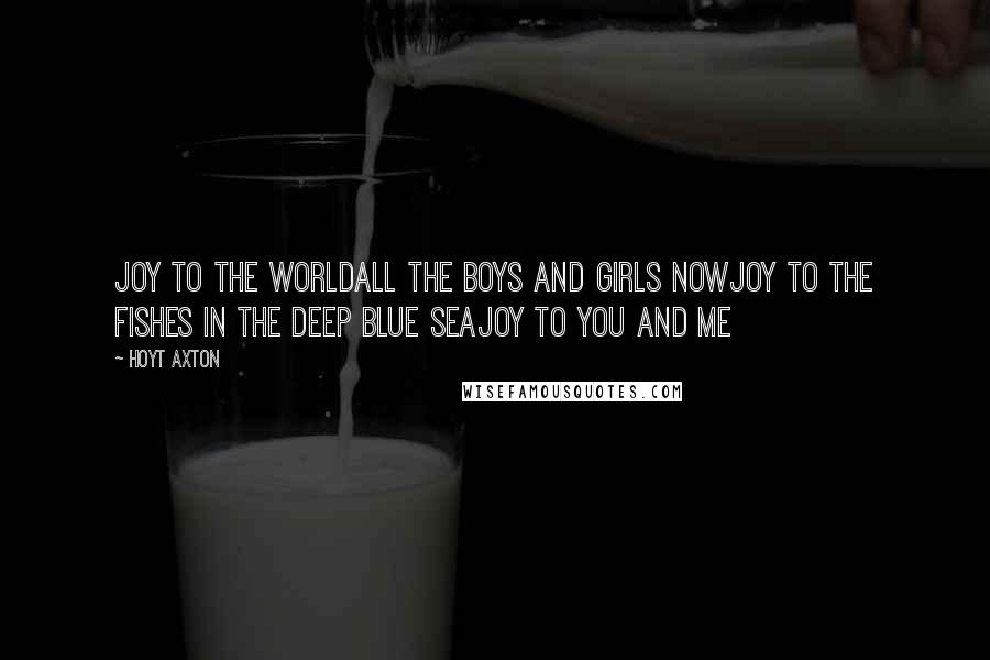Hoyt Axton Quotes: Joy to the worldAll the boys and girls nowJoy to the fishes in the deep blue seaJoy to you and me