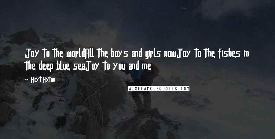 Hoyt Axton Quotes: Joy to the worldAll the boys and girls nowJoy to the fishes in the deep blue seaJoy to you and me