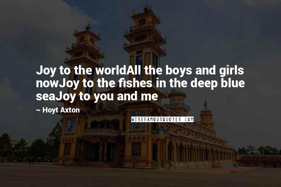 Hoyt Axton Quotes: Joy to the worldAll the boys and girls nowJoy to the fishes in the deep blue seaJoy to you and me