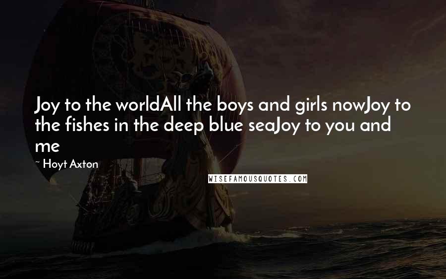Hoyt Axton Quotes: Joy to the worldAll the boys and girls nowJoy to the fishes in the deep blue seaJoy to you and me