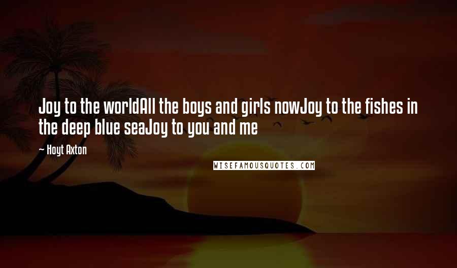 Hoyt Axton Quotes: Joy to the worldAll the boys and girls nowJoy to the fishes in the deep blue seaJoy to you and me