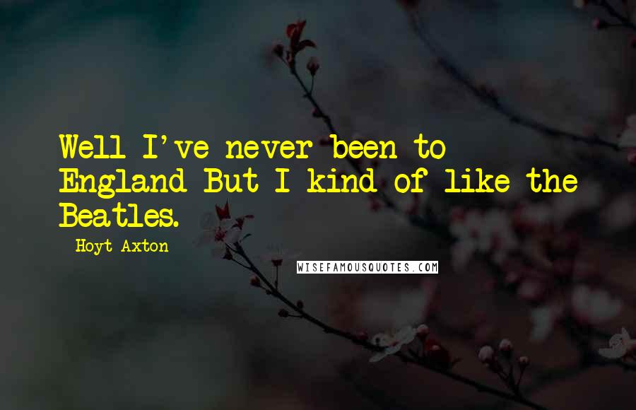 Hoyt Axton Quotes: Well I've never been to England But I kind of like the Beatles.