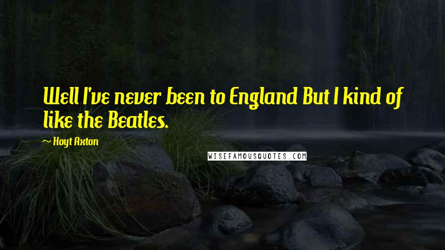 Hoyt Axton Quotes: Well I've never been to England But I kind of like the Beatles.