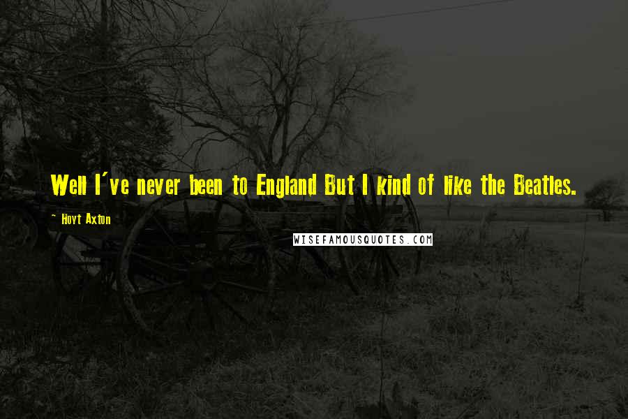 Hoyt Axton Quotes: Well I've never been to England But I kind of like the Beatles.