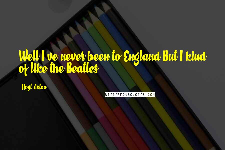 Hoyt Axton Quotes: Well I've never been to England But I kind of like the Beatles.