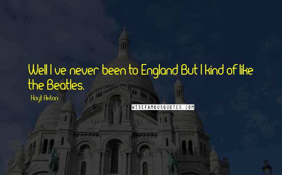 Hoyt Axton Quotes: Well I've never been to England But I kind of like the Beatles.