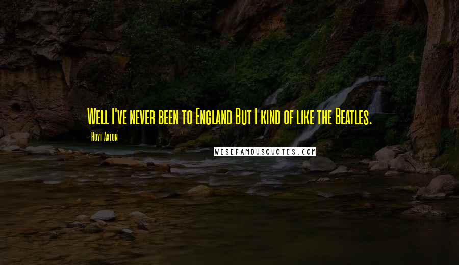 Hoyt Axton Quotes: Well I've never been to England But I kind of like the Beatles.