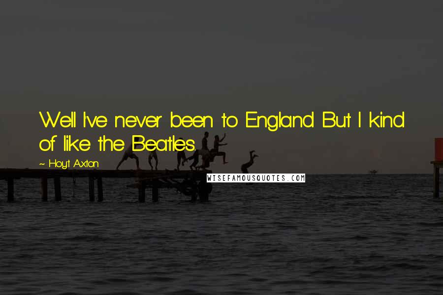 Hoyt Axton Quotes: Well I've never been to England But I kind of like the Beatles.