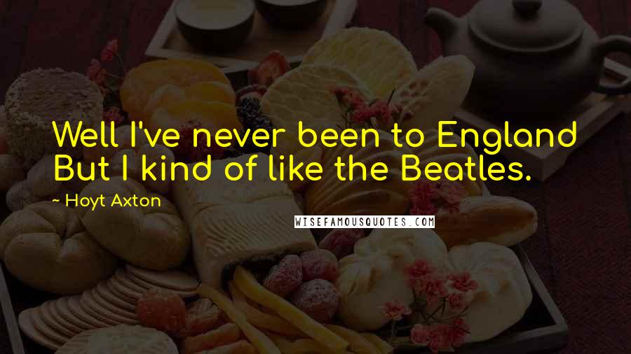 Hoyt Axton Quotes: Well I've never been to England But I kind of like the Beatles.