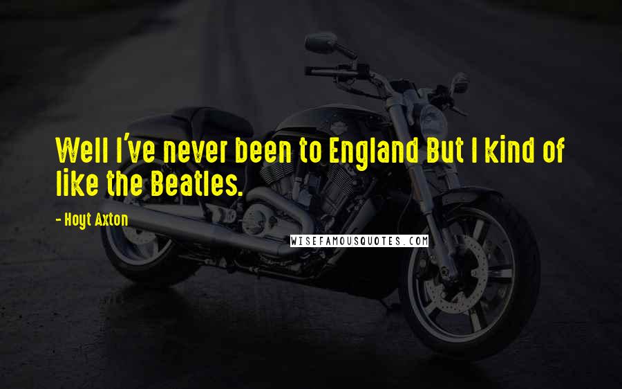 Hoyt Axton Quotes: Well I've never been to England But I kind of like the Beatles.