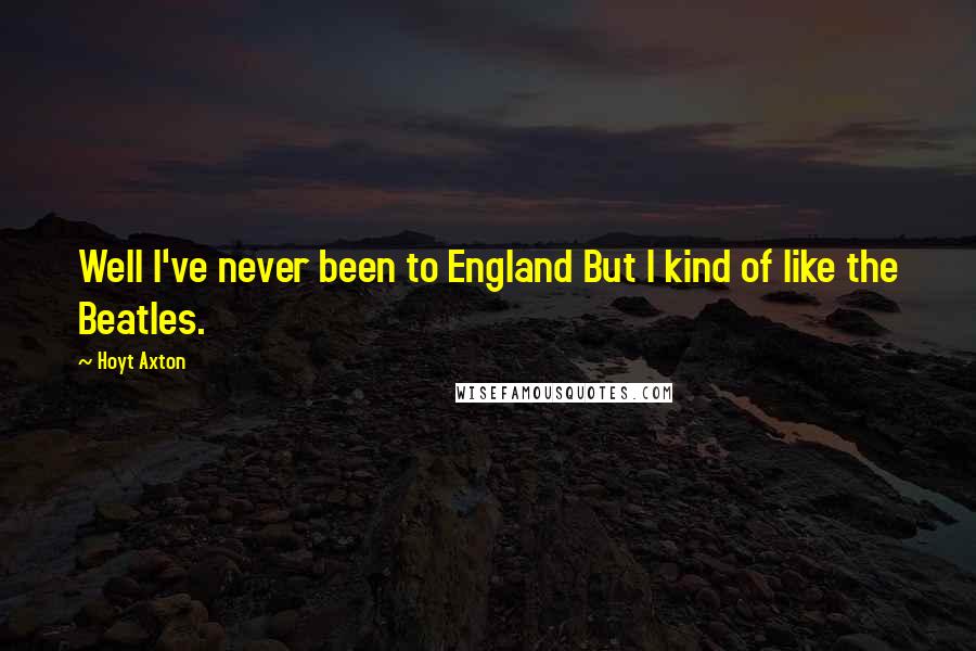 Hoyt Axton Quotes: Well I've never been to England But I kind of like the Beatles.