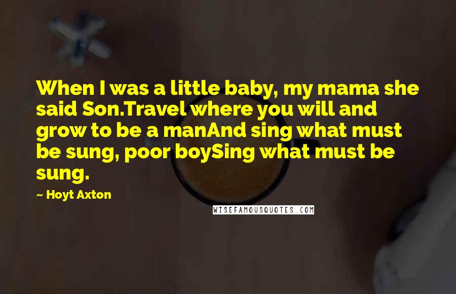 Hoyt Axton Quotes: When I was a little baby, my mama she said Son.Travel where you will and grow to be a manAnd sing what must be sung, poor boySing what must be sung.