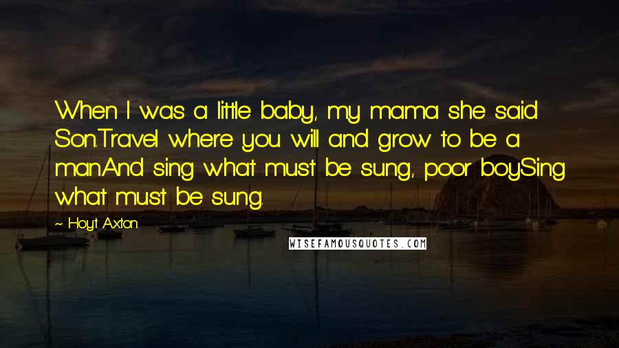 Hoyt Axton Quotes: When I was a little baby, my mama she said Son.Travel where you will and grow to be a manAnd sing what must be sung, poor boySing what must be sung.