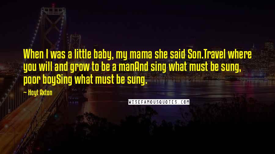 Hoyt Axton Quotes: When I was a little baby, my mama she said Son.Travel where you will and grow to be a manAnd sing what must be sung, poor boySing what must be sung.