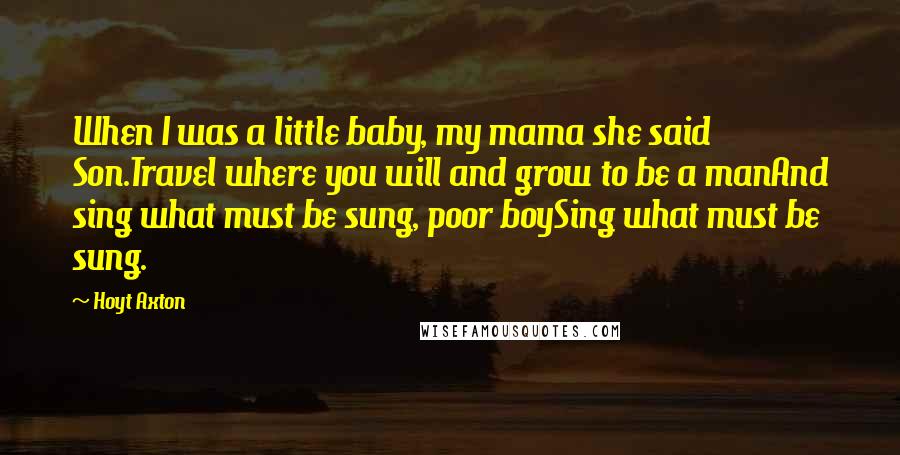 Hoyt Axton Quotes: When I was a little baby, my mama she said Son.Travel where you will and grow to be a manAnd sing what must be sung, poor boySing what must be sung.