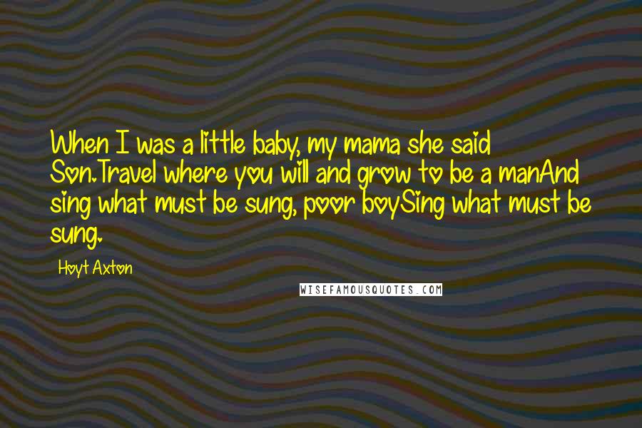 Hoyt Axton Quotes: When I was a little baby, my mama she said Son.Travel where you will and grow to be a manAnd sing what must be sung, poor boySing what must be sung.
