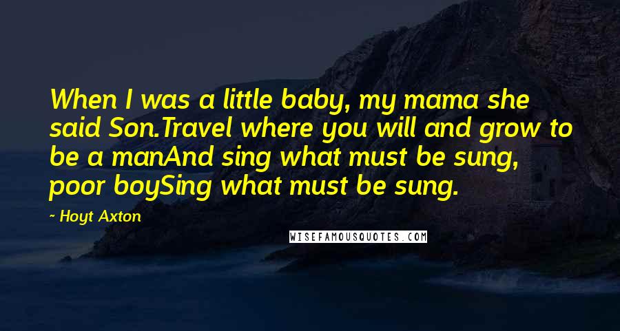 Hoyt Axton Quotes: When I was a little baby, my mama she said Son.Travel where you will and grow to be a manAnd sing what must be sung, poor boySing what must be sung.