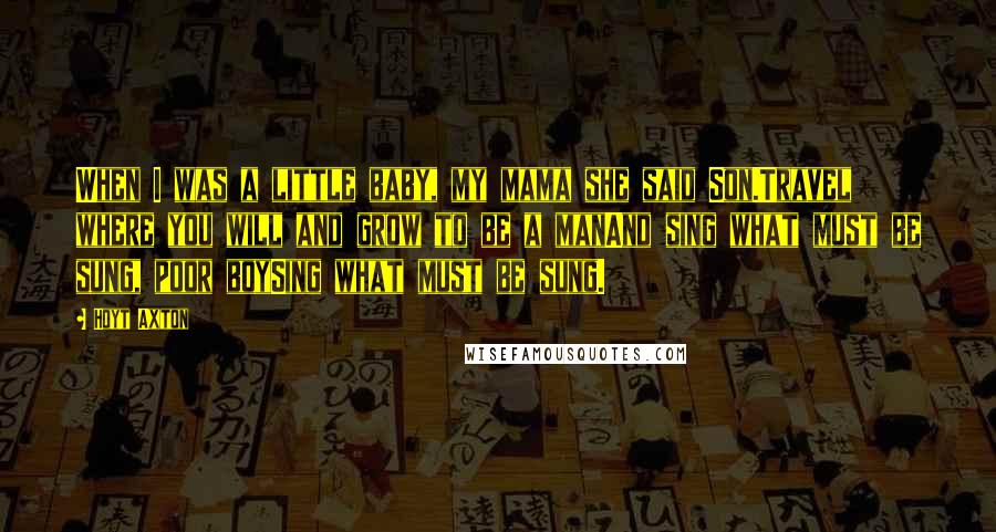 Hoyt Axton Quotes: When I was a little baby, my mama she said Son.Travel where you will and grow to be a manAnd sing what must be sung, poor boySing what must be sung.