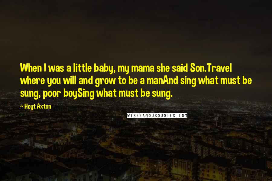 Hoyt Axton Quotes: When I was a little baby, my mama she said Son.Travel where you will and grow to be a manAnd sing what must be sung, poor boySing what must be sung.