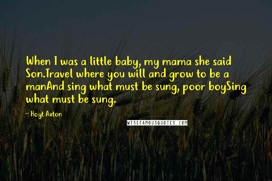 Hoyt Axton Quotes: When I was a little baby, my mama she said Son.Travel where you will and grow to be a manAnd sing what must be sung, poor boySing what must be sung.