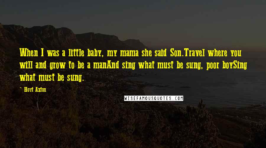 Hoyt Axton Quotes: When I was a little baby, my mama she said Son.Travel where you will and grow to be a manAnd sing what must be sung, poor boySing what must be sung.