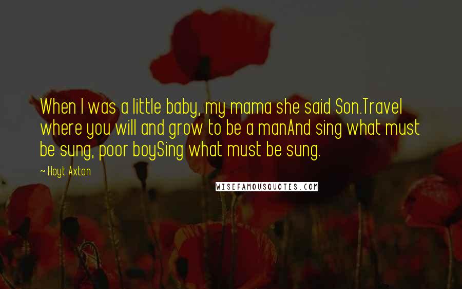 Hoyt Axton Quotes: When I was a little baby, my mama she said Son.Travel where you will and grow to be a manAnd sing what must be sung, poor boySing what must be sung.