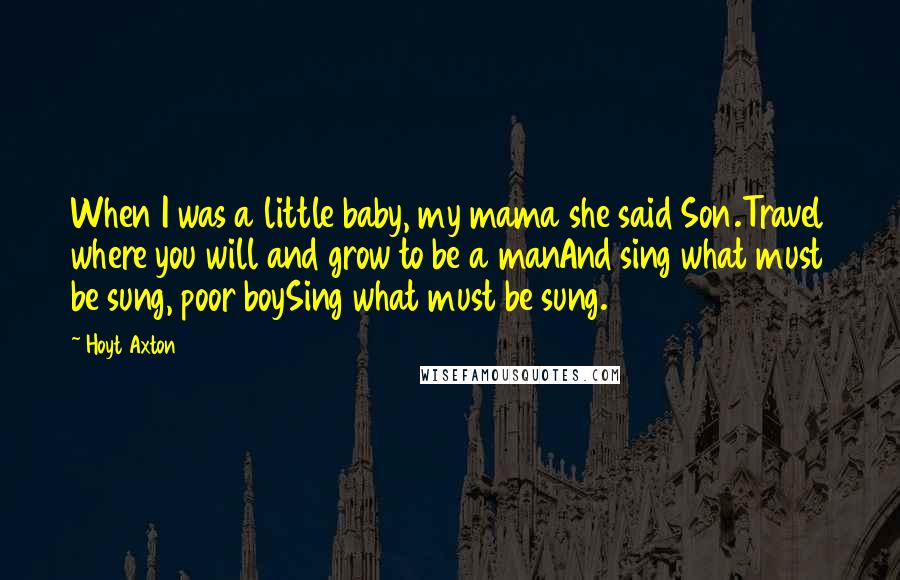 Hoyt Axton Quotes: When I was a little baby, my mama she said Son.Travel where you will and grow to be a manAnd sing what must be sung, poor boySing what must be sung.