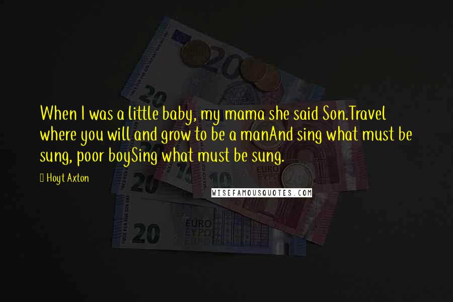 Hoyt Axton Quotes: When I was a little baby, my mama she said Son.Travel where you will and grow to be a manAnd sing what must be sung, poor boySing what must be sung.