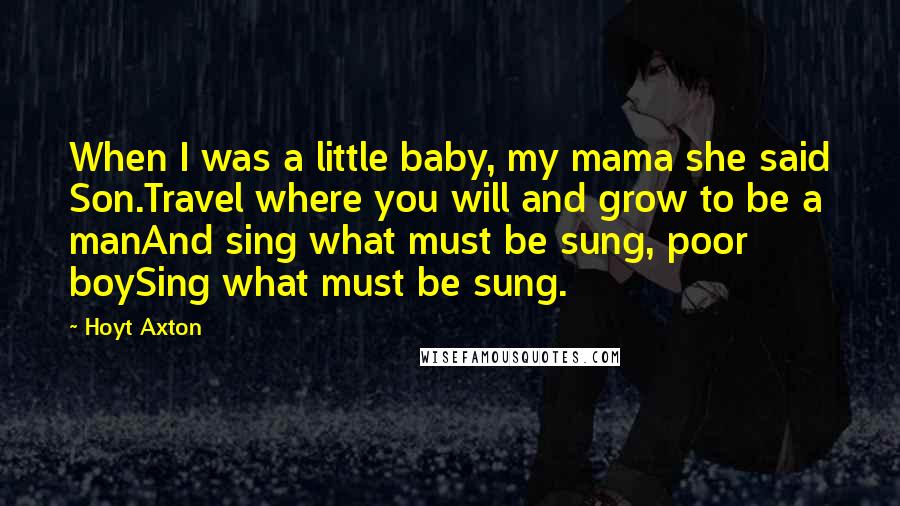 Hoyt Axton Quotes: When I was a little baby, my mama she said Son.Travel where you will and grow to be a manAnd sing what must be sung, poor boySing what must be sung.