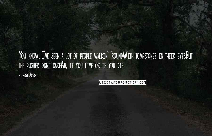 Hoyt Axton Quotes: You know, I've seen a lot of people walkin' 'roundWith tombstones in their eyesBut the pusher don't careAh, if you live or if you die