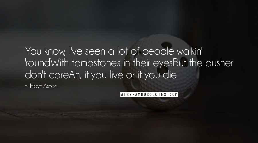 Hoyt Axton Quotes: You know, I've seen a lot of people walkin' 'roundWith tombstones in their eyesBut the pusher don't careAh, if you live or if you die