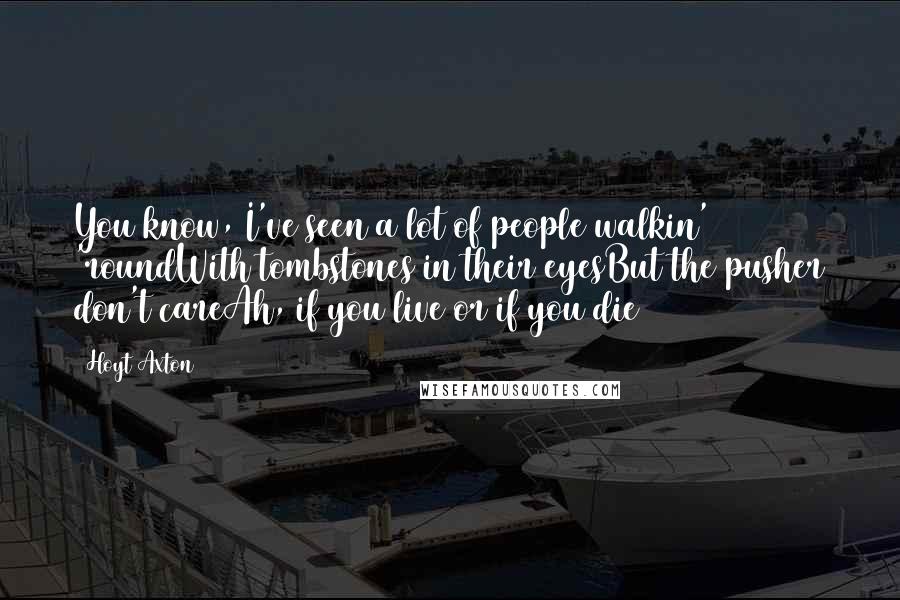 Hoyt Axton Quotes: You know, I've seen a lot of people walkin' 'roundWith tombstones in their eyesBut the pusher don't careAh, if you live or if you die