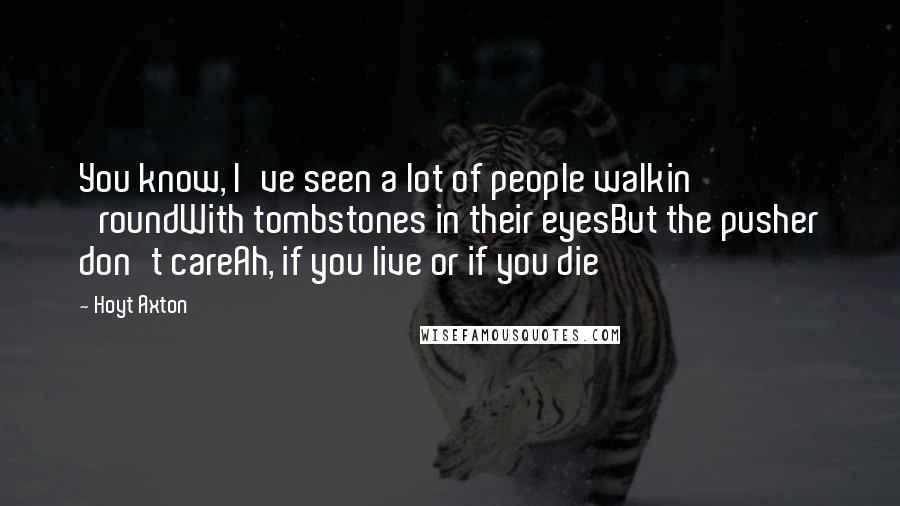 Hoyt Axton Quotes: You know, I've seen a lot of people walkin' 'roundWith tombstones in their eyesBut the pusher don't careAh, if you live or if you die