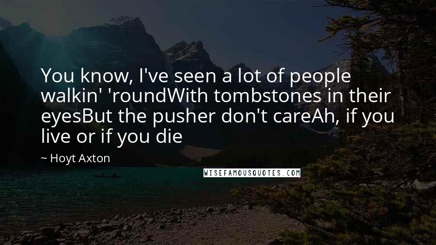 Hoyt Axton Quotes: You know, I've seen a lot of people walkin' 'roundWith tombstones in their eyesBut the pusher don't careAh, if you live or if you die