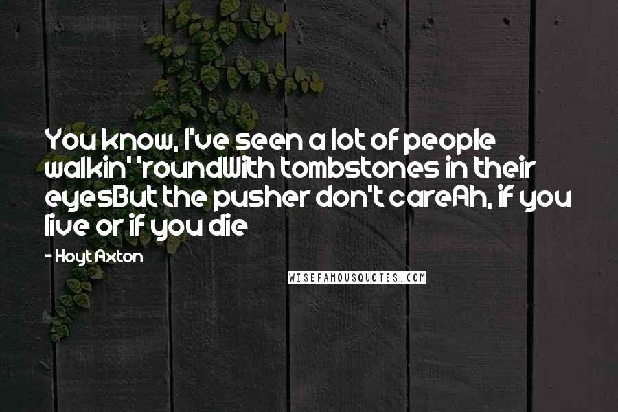 Hoyt Axton Quotes: You know, I've seen a lot of people walkin' 'roundWith tombstones in their eyesBut the pusher don't careAh, if you live or if you die