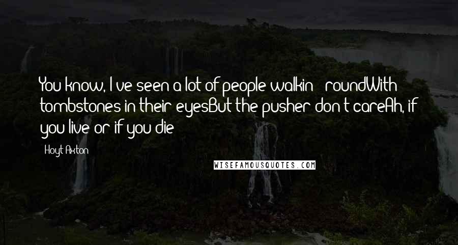 Hoyt Axton Quotes: You know, I've seen a lot of people walkin' 'roundWith tombstones in their eyesBut the pusher don't careAh, if you live or if you die