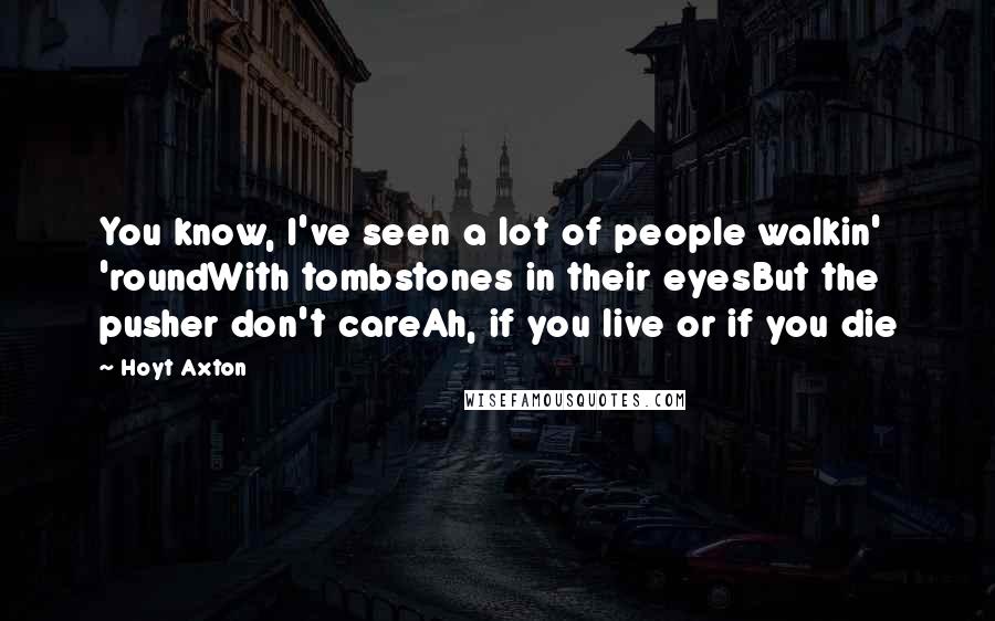 Hoyt Axton Quotes: You know, I've seen a lot of people walkin' 'roundWith tombstones in their eyesBut the pusher don't careAh, if you live or if you die