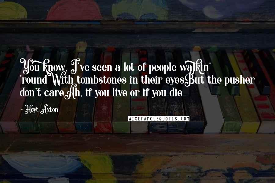 Hoyt Axton Quotes: You know, I've seen a lot of people walkin' 'roundWith tombstones in their eyesBut the pusher don't careAh, if you live or if you die
