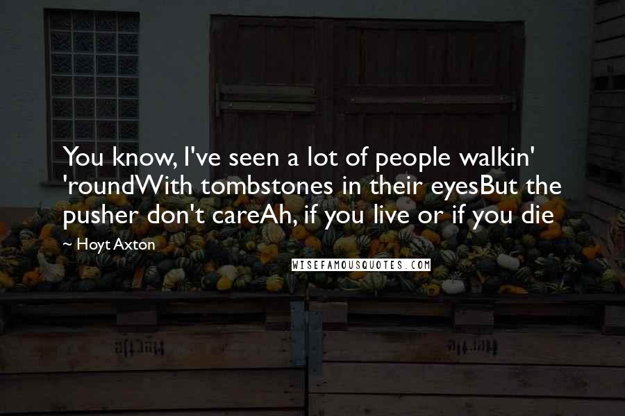 Hoyt Axton Quotes: You know, I've seen a lot of people walkin' 'roundWith tombstones in their eyesBut the pusher don't careAh, if you live or if you die