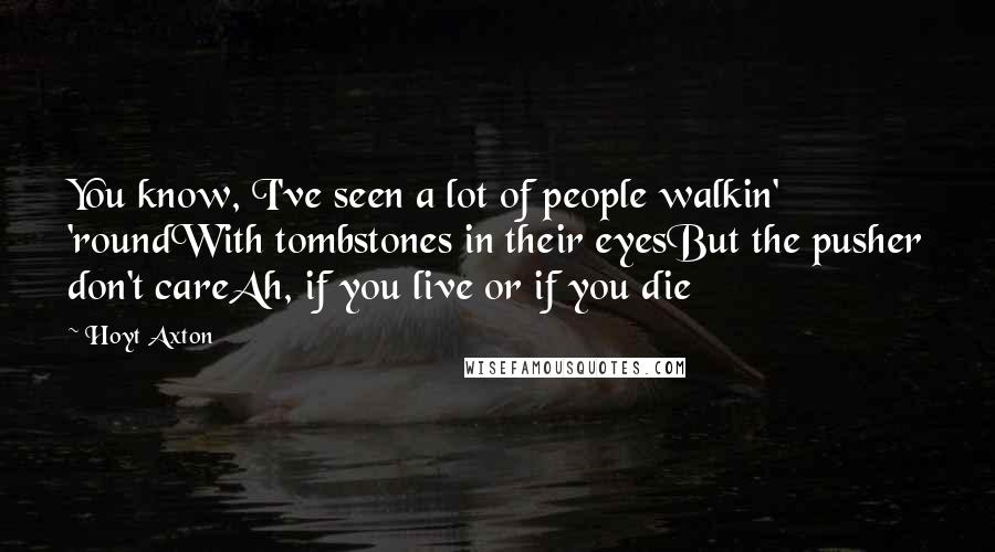 Hoyt Axton Quotes: You know, I've seen a lot of people walkin' 'roundWith tombstones in their eyesBut the pusher don't careAh, if you live or if you die