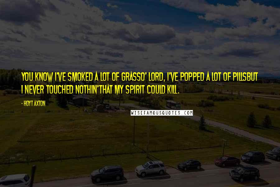 Hoyt Axton Quotes: You know I've smoked a lot of grassO' Lord, I've popped a lot of pillsBut I never touched nothin'That my spirit could kill.