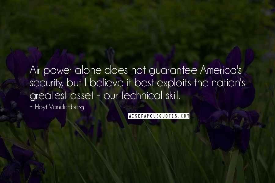 Hoyt Vandenberg Quotes: Air power alone does not guarantee America's security, but I believe it best exploits the nation's greatest asset - our technical skill.