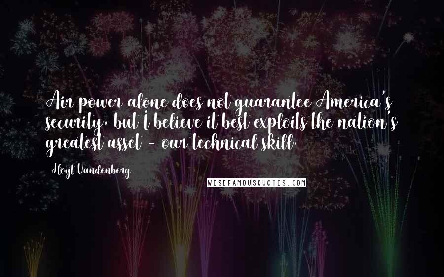 Hoyt Vandenberg Quotes: Air power alone does not guarantee America's security, but I believe it best exploits the nation's greatest asset - our technical skill.