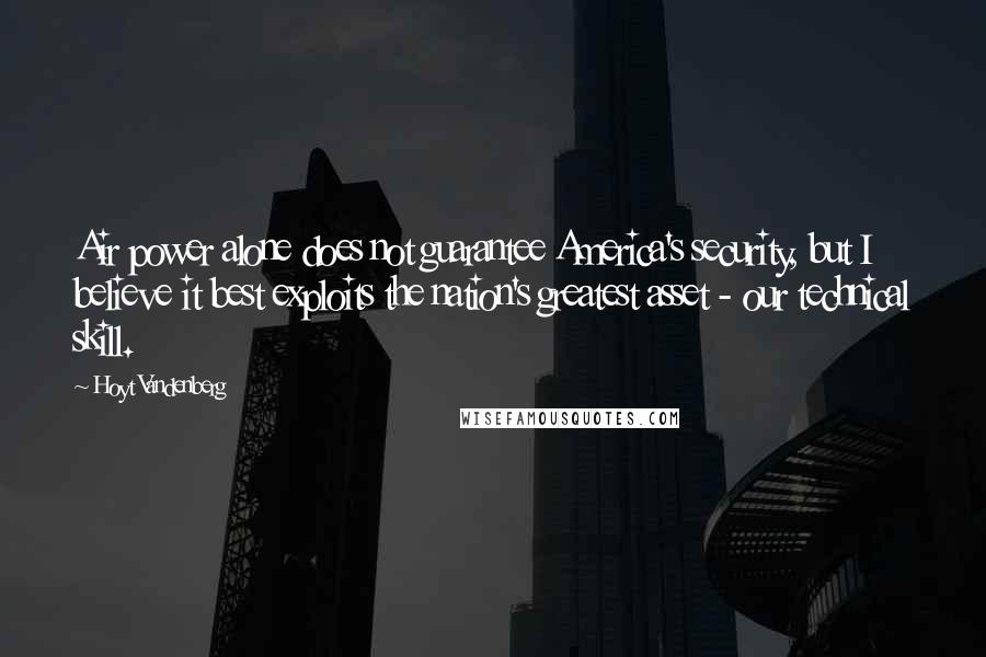 Hoyt Vandenberg Quotes: Air power alone does not guarantee America's security, but I believe it best exploits the nation's greatest asset - our technical skill.
