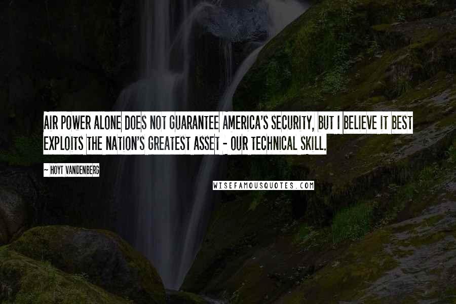 Hoyt Vandenberg Quotes: Air power alone does not guarantee America's security, but I believe it best exploits the nation's greatest asset - our technical skill.