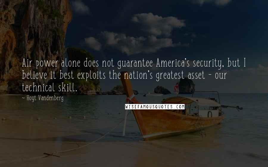 Hoyt Vandenberg Quotes: Air power alone does not guarantee America's security, but I believe it best exploits the nation's greatest asset - our technical skill.