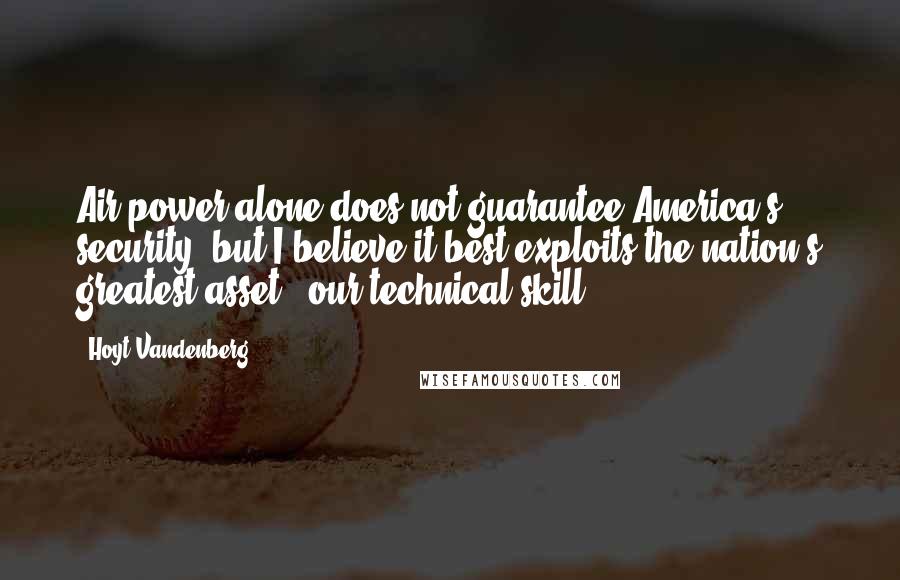 Hoyt Vandenberg Quotes: Air power alone does not guarantee America's security, but I believe it best exploits the nation's greatest asset - our technical skill.