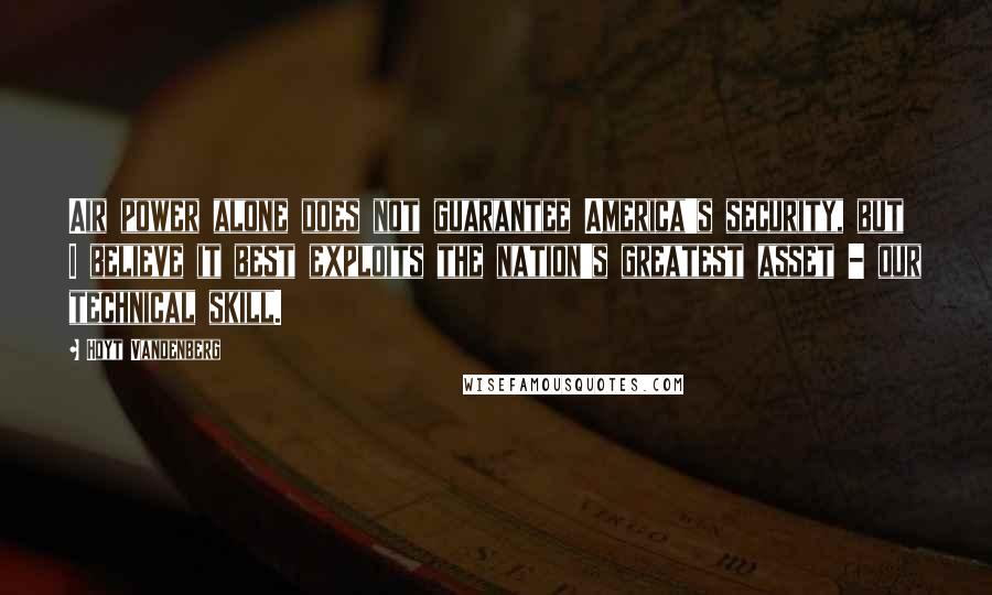 Hoyt Vandenberg Quotes: Air power alone does not guarantee America's security, but I believe it best exploits the nation's greatest asset - our technical skill.