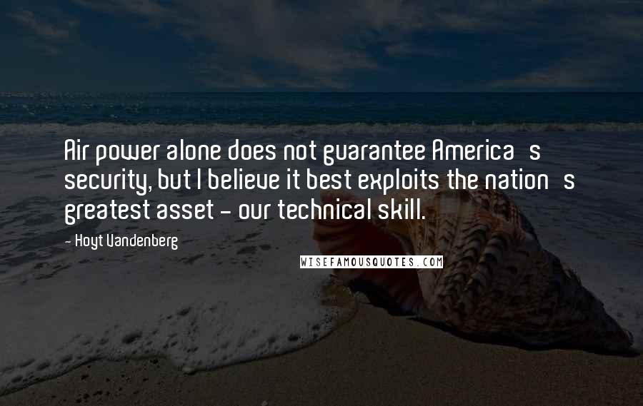 Hoyt Vandenberg Quotes: Air power alone does not guarantee America's security, but I believe it best exploits the nation's greatest asset - our technical skill.