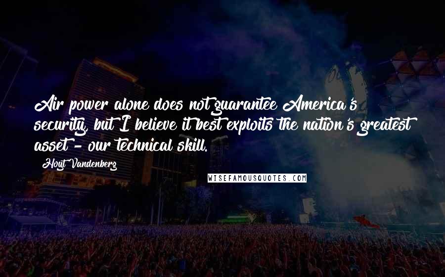 Hoyt Vandenberg Quotes: Air power alone does not guarantee America's security, but I believe it best exploits the nation's greatest asset - our technical skill.